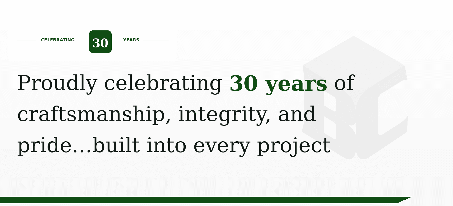 Proudly celebrating 30 years of craftsmanship, integrity, and pride…built into every project
